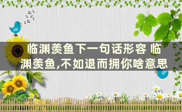 临渊羡鱼下一句话形容 临渊羡鱼,不如退而拥你啥意思